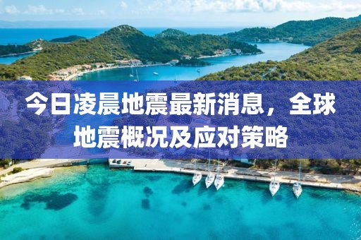 今日凌晨地震最新消息，全球地震概況及應(yīng)對(duì)策略