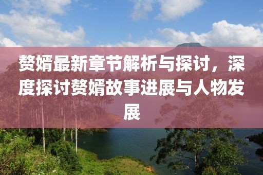 贅婿最新章節(jié)解析與探討，深度探討贅婿故事進(jìn)展與人物發(fā)展
