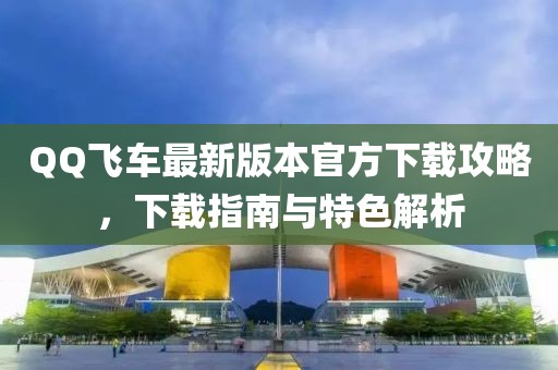 QQ飛車最新版本官方下載攻略，下載指南與特色解析