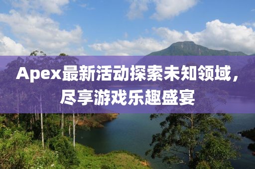 Apex最新活動(dòng)探索未知領(lǐng)域，盡享游戲樂(lè)趣盛宴