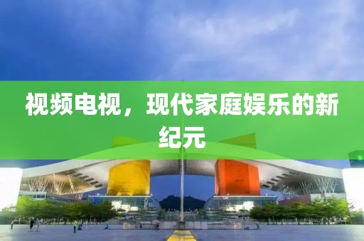 視頻電視，現(xiàn)代家庭娛樂(lè)的新紀(jì)元