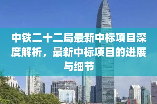 中鐵二十二局最新中標(biāo)項(xiàng)目深度解析，最新中標(biāo)項(xiàng)目的進(jìn)展與細(xì)節(jié)