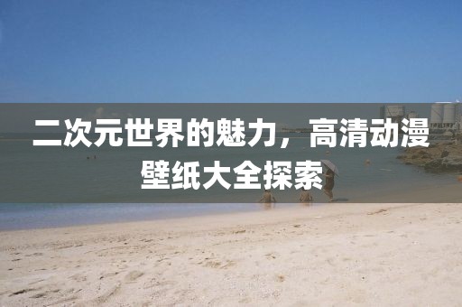 二次元世界的魅力，高清動(dòng)漫壁紙大全探索