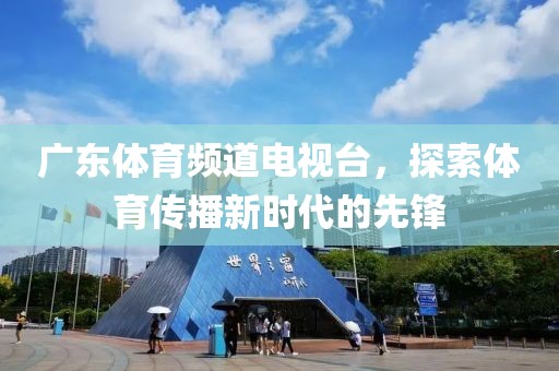 廣東體育頻道電視臺，探索體育傳播新時代的先鋒