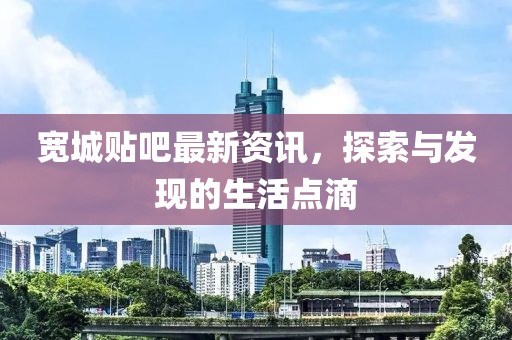寬城貼吧最新資訊，探索與發(fā)現(xiàn)的生活點滴