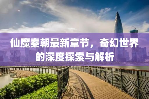 仙魔秦朝最新章節(jié)，奇幻世界的深度探索與解析