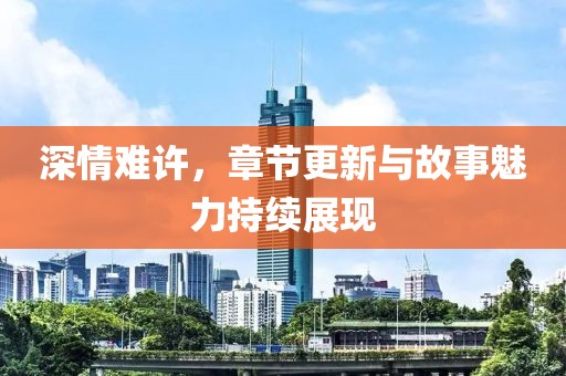 深情難許，章節(jié)更新與故事魅力持續(xù)展現(xiàn)