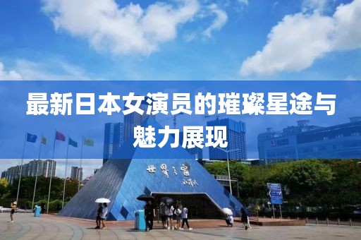 最新日本女演員的璀璨星途與魅力展現(xiàn)
