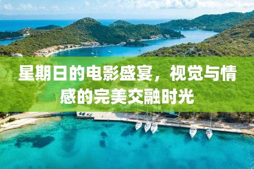 星期日的電影盛宴，視覺與情感的完美交融時(shí)光