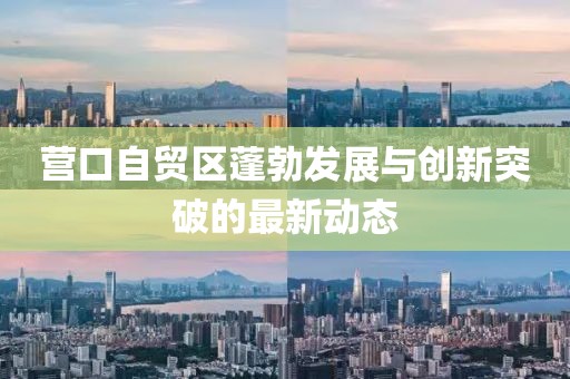 營(yíng)口自貿(mào)區(qū)蓬勃發(fā)展與創(chuàng)新突破的最新動(dòng)態(tài)