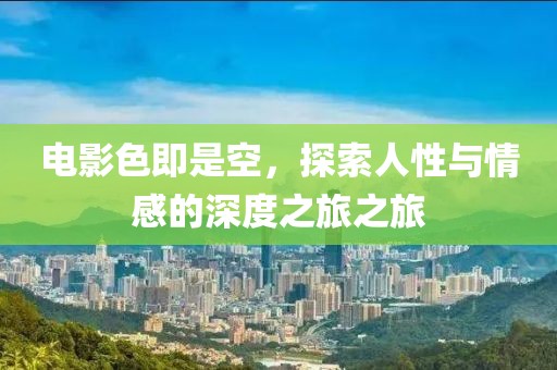 電影色即是空，探索人性與情感的深度之旅之旅