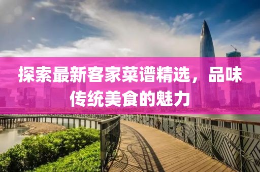 探索最新客家菜譜精選，品味傳統(tǒng)美食的魅力
