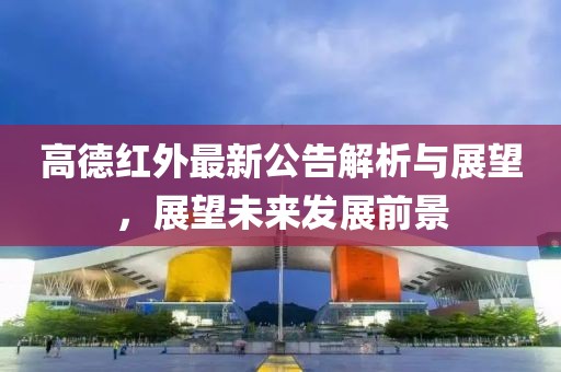 高德紅外最新公告解析與展望，展望未來發(fā)展前景