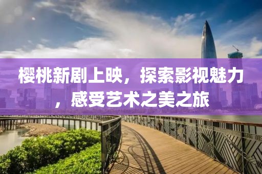櫻桃新劇上映，探索影視魅力，感受藝術(shù)之美之旅