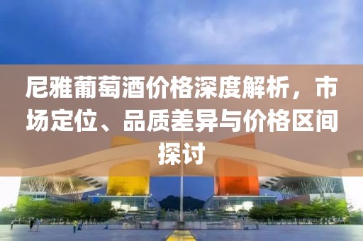 尼雅葡萄酒價(jià)格深度解析，市場定位、品質(zhì)差異與價(jià)格區(qū)間探討