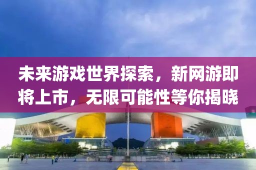 未來游戲世界探索，新網(wǎng)游即將上市，無限可能性等你揭曉