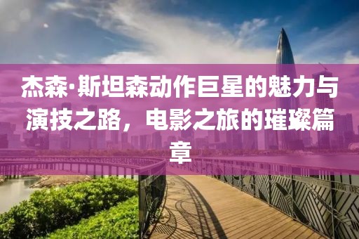 杰森·斯坦森動作巨星的魅力與演技之路，電影之旅的璀璨篇章