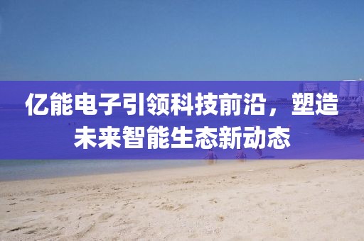 億能電子引領(lǐng)科技前沿，塑造未來智能生態(tài)新動態(tài)