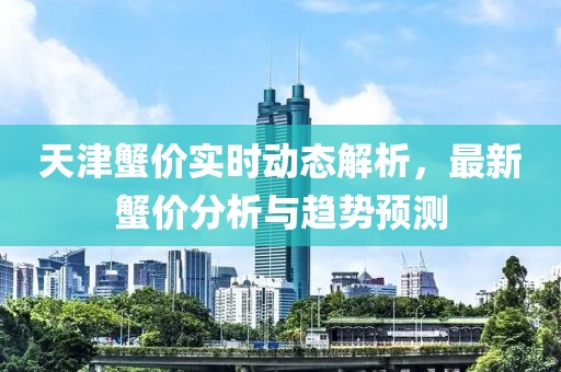 天津蟹價實時動態(tài)解析，最新蟹價分析與趨勢預(yù)測