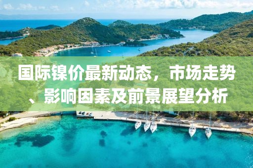 國際鎳價最新動態(tài)，市場走勢、影響因素及前景展望分析