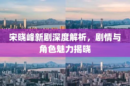 宋曉峰新劇深度解析，劇情與角色魅力揭曉