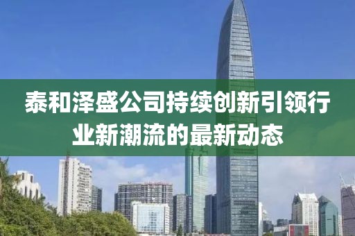 泰和澤盛公司持續(xù)創(chuàng)新引領(lǐng)行業(yè)新潮流的最新動態(tài)