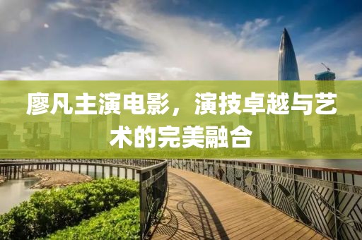廖凡主演電影，演技卓越與藝術(shù)的完美融合