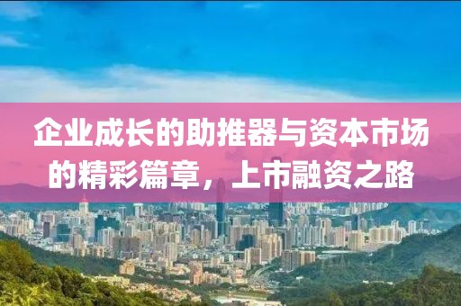 企業(yè)成長的助推器與資本市場的精彩篇章，上市融資之路