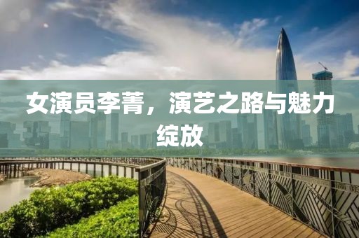 女演員李菁，演藝之路與魅力綻放