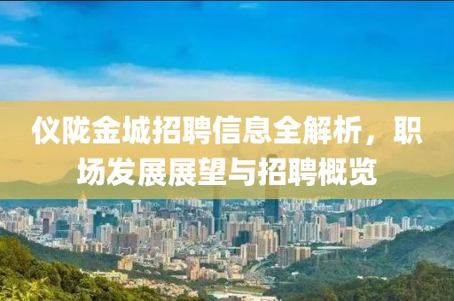 儀隴金城招聘信息全解析，職場發(fā)展展望與招聘概覽