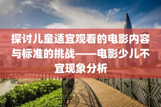 探討兒童適宜觀看的電影內(nèi)容與標準的挑戰(zhàn)——電影少兒不宜現(xiàn)象分析