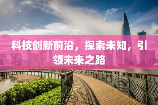 科技創(chuàng)新前沿，探索未知，引領未來之路