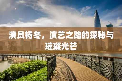 演員楊冬，演藝之路的探秘與璀璨光芒