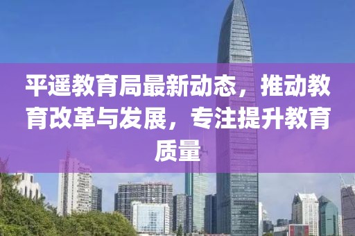 平遙教育局最新動態(tài)，推動教育改革與發(fā)展，專注提升教育質(zhì)量