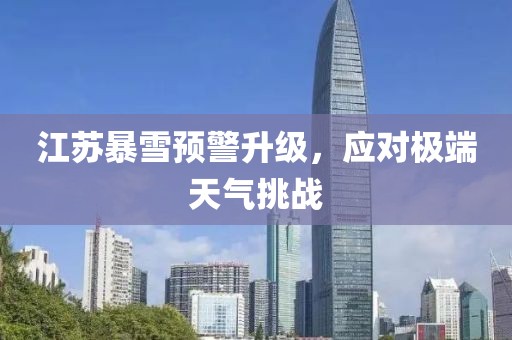 江蘇暴雪預(yù)警升級，應(yīng)對極端天氣挑戰(zhàn)