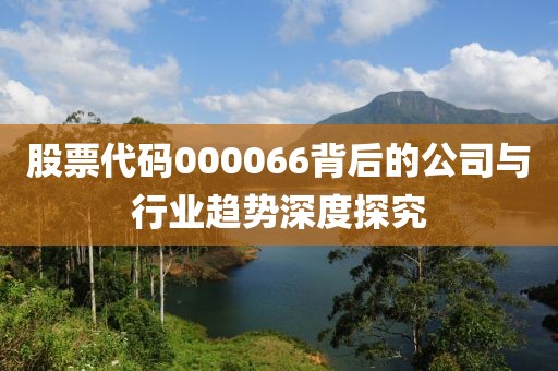 股票代碼000066背后的公司與行業(yè)趨勢深度探究