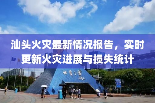 汕頭火災(zāi)最新情況報告，實時更新火災(zāi)進(jìn)展與損失統(tǒng)計
