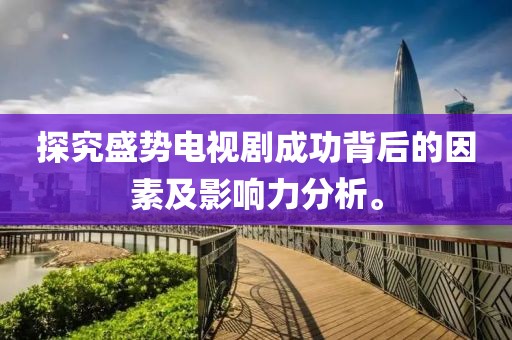 探究盛勢(shì)電視劇成功背后的因素及影響力分析。