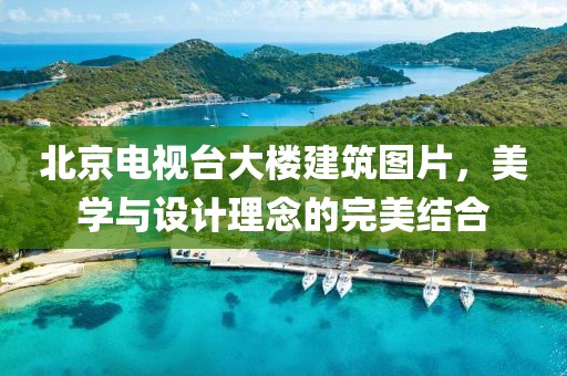 北京電視臺大樓建筑圖片，美學(xué)與設(shè)計理念的完美結(jié)合