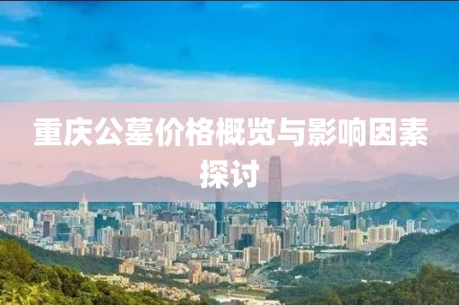重慶公墓價格概覽與影響因素探討