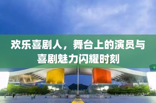 歡樂喜劇人，舞臺上的演員與喜劇魅力閃耀時刻