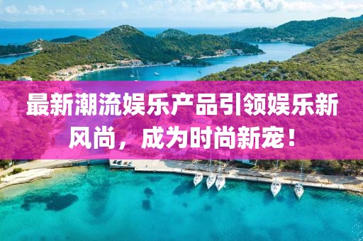 最新潮流娛樂(lè)產(chǎn)品引領(lǐng)娛樂(lè)新風(fēng)尚，成為時(shí)尚新寵！
