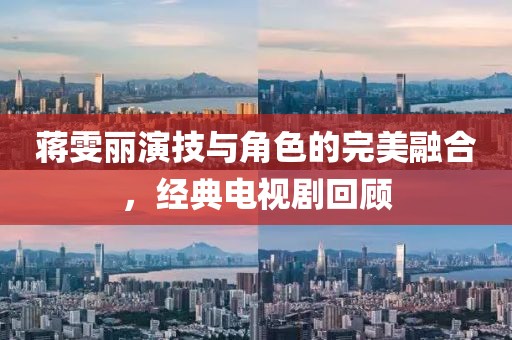 蔣雯麗演技與角色的完美融合，經(jīng)典電視劇回顧