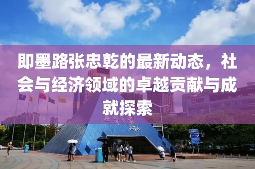 即墨路張忠乾的最新動(dòng)態(tài)，社會(huì)與經(jīng)濟(jì)領(lǐng)域的卓越貢獻(xiàn)與成就探索