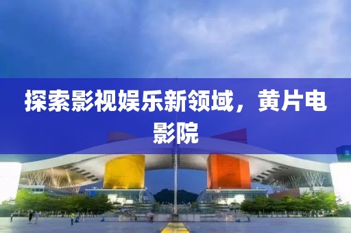 探索影視娛樂(lè)新領(lǐng)域，黃片電影院