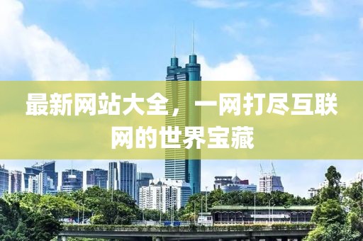 最新網(wǎng)站大全，一網(wǎng)打盡互聯(lián)網(wǎng)的世界寶藏