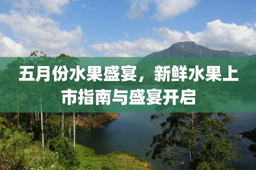 五月份水果盛宴，新鮮水果上市指南與盛宴開(kāi)啟