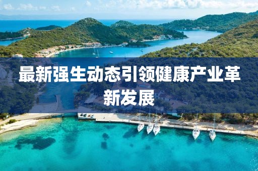 最新強生動態(tài)引領(lǐng)健康產(chǎn)業(yè)革新發(fā)展