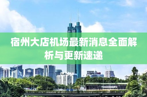 宿州大店機場最新消息全面解析與更新速遞