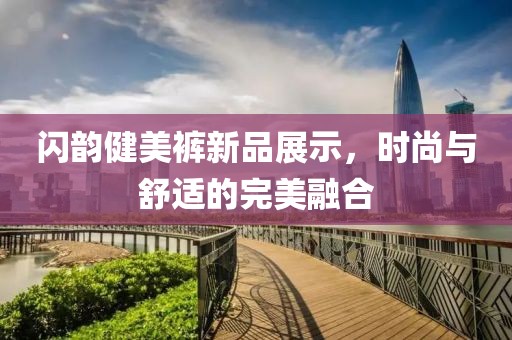閃韻健美褲新品展示，時(shí)尚與舒適的完美融合